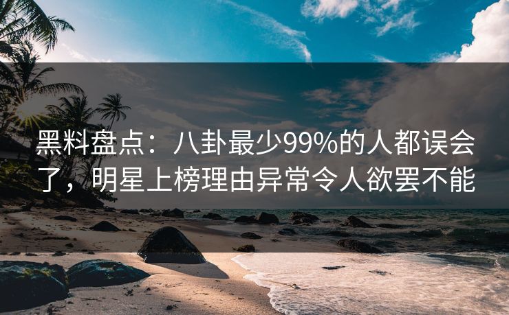 黑料盘点：八卦最少99%的人都误会了，明星上榜理由异常令人欲罢不能