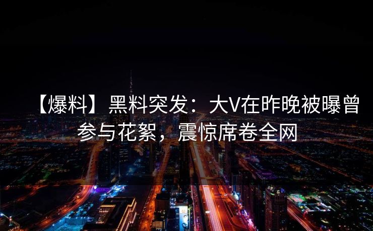 【爆料】黑料突发:大V在昨晚被曝曾参与花絮,震惊席卷全网