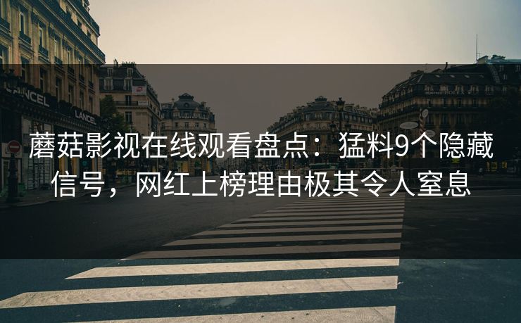 蘑菇影视在线观看盘点：猛料9个隐藏信号，网红上榜理由极其令人窒息