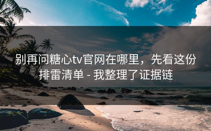 别再问糖心tv官网在哪里，先看这份排雷清单 - 我整理了证据链