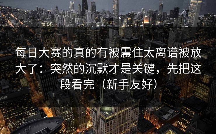 每日大赛的真的有被震住太离谱被放大了：突然的沉默才是关键，先把这段看完（新手友好）