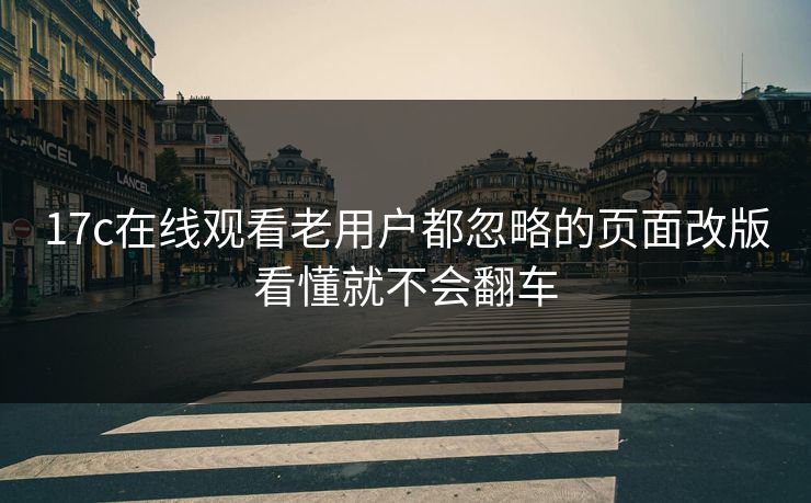 17c在线观看老用户都忽略的页面改版看懂就不会翻车