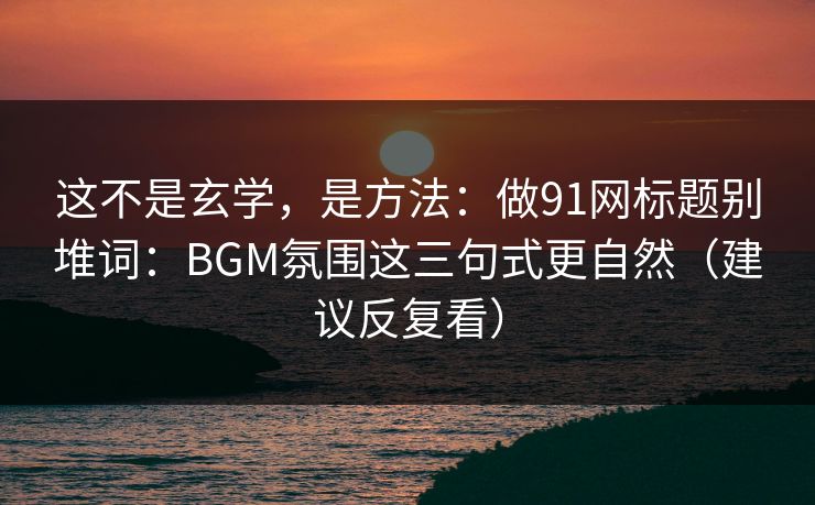 这不是玄学,是方法:做91网标题别堆词:BGM氛围这三句式更自然(建议反复看) 这不是玄学,是方法:做91网标题别堆词:BGM氛围这三句式更自然(建议反复看)