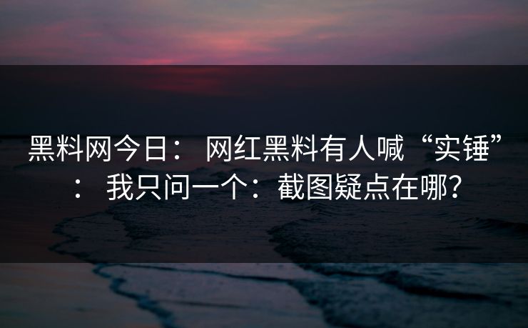 黑料网今日： 网红黑料有人喊“实锤”： 我只问一个：截图疑点在哪？
