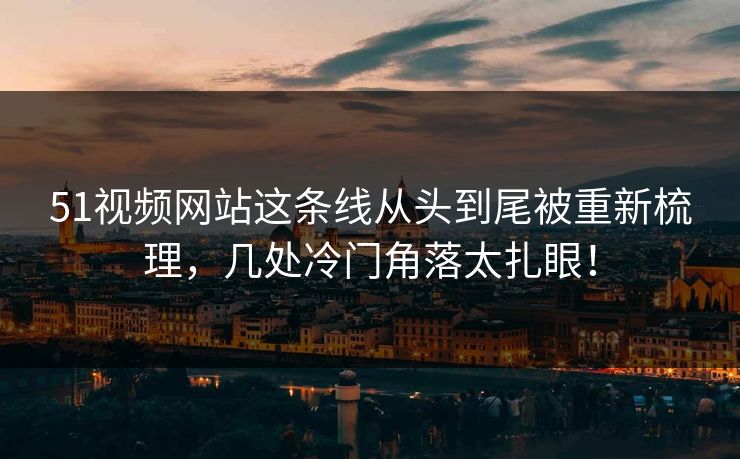 51视频网站这条线从头到尾被重新梳理，几处冷门角落太扎眼！