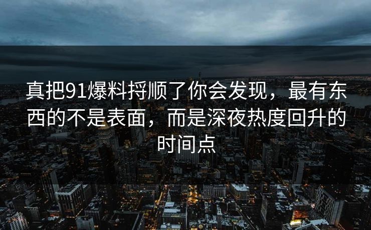 真把91爆料捋顺了你会发现，最有东西的不是表面，而是深夜热度回升的时间点